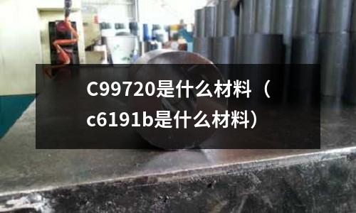 C99720是什么材料（c6191b是什么材料）