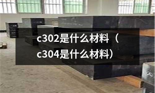 c302是什么材料（c304是什么材料）