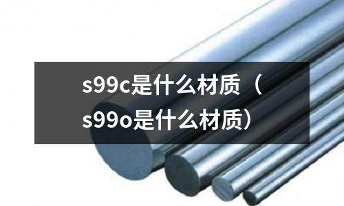 s99c是什么材質(zhì)（s99o是什么材質(zhì)）