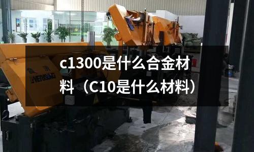 c1300是什么合金材料（C10是什么材料）