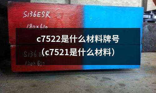 c7522是什么材料牌號（c7521是什么材料）