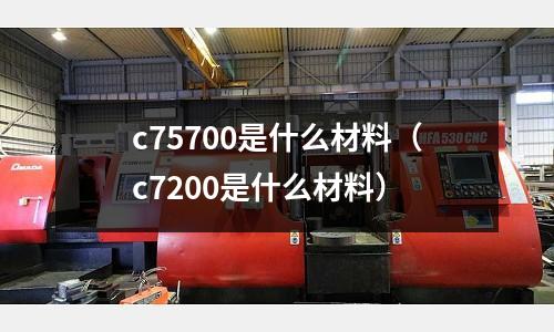 c75700是什么材料（c7200是什么材料）