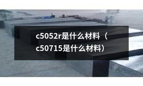 c5052r是什么材料（c50715是什么材料）