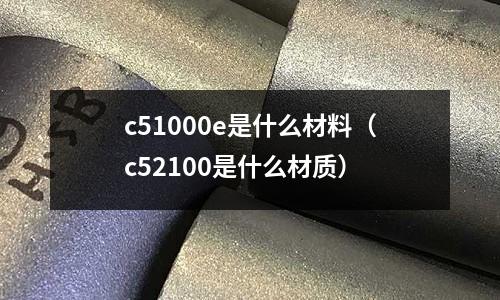 c51000e是什么材料（c52100是什么材質）