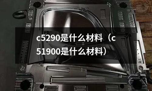 c5290是什么材料（c51900是什么材料）