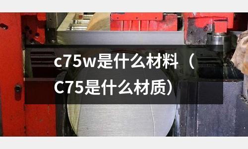 c75w是什么材料（C75是什么材質(zhì)）