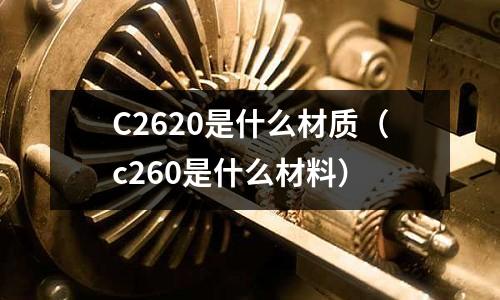 C2620是什么材質(zhì)（c260是什么材料）