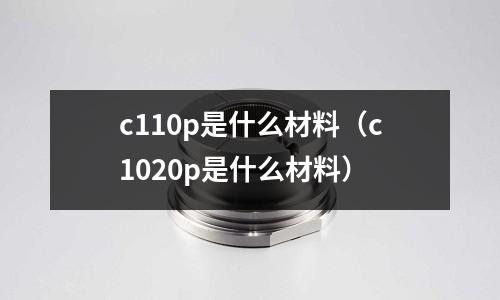 c110p是什么材料（c1020p是什么材料）