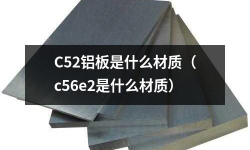 C52鋁板是什么材質(zhì)（c56e2是什么材質(zhì)）