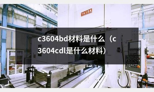 c3604bd材料是什么（c3604cdl是什么材料）