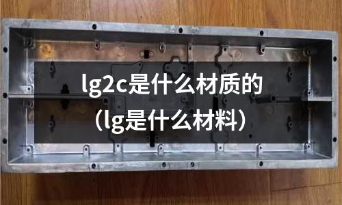 lg2c是什么材質(zhì)的（lg是什么材料）