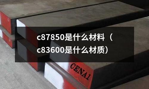 c87850是什么材料（c83600是什么材質）