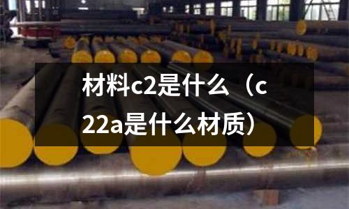 材料c2是什么（c22a是什么材質）