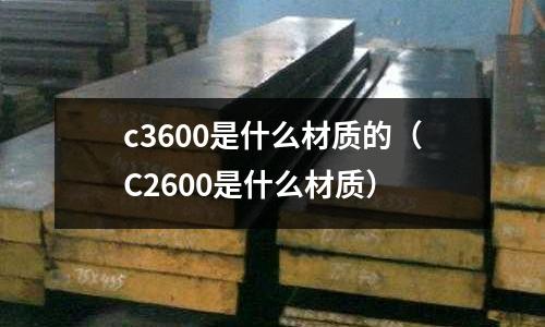 c3600是什么材質的（C2600是什么材質）