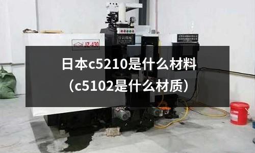 日本c5210是什么材料（c5102是什么材質(zhì)）