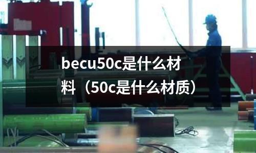 becu50c是什么材料（50c是什么材質(zhì)）