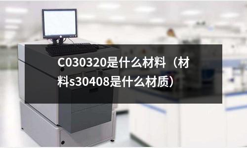 C030320是什么材料（材料s30408是什么材質(zhì)）