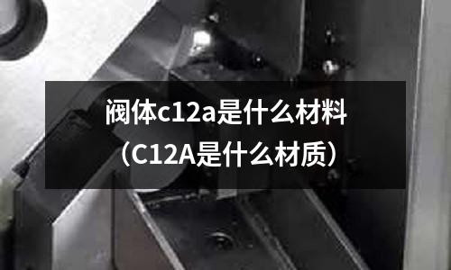 閥體c12a是什么材料（C12A是什么材質）