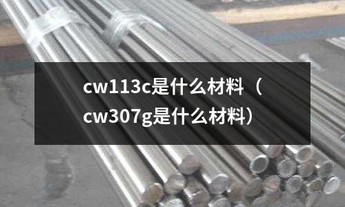 cw113c是什么材料（cw307g是什么材料）