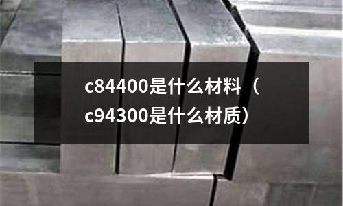 c84400是什么材料（c94300是什么材質(zhì)）