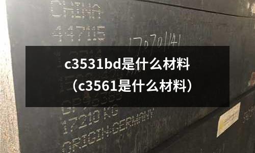 c3531bd是什么材料（c3561是什么材料）