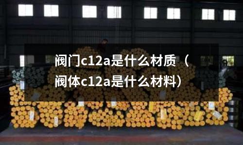 閥門c12a是什么材質（閥體c12a是什么材料）