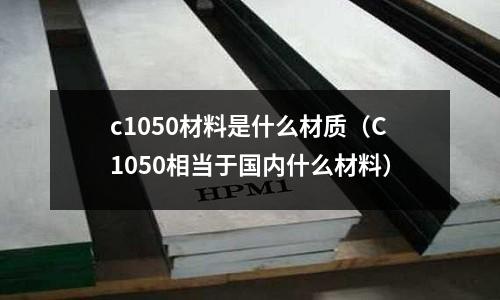 c1050材料是什么材質（C1050相當于國內什么材料）