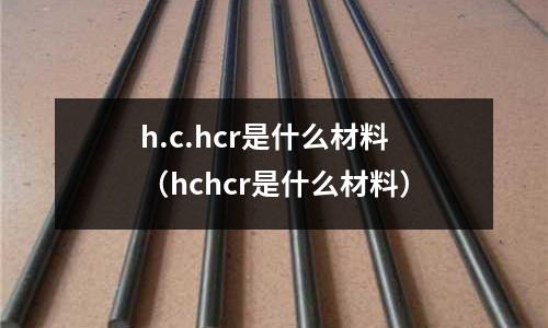 h.c.hcr是什么材料（hchcr是什么材料）