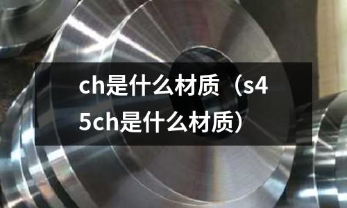 ch是什么材質(zhì)（s45ch是什么材質(zhì)）