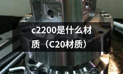 c2200是什么材質(zhì)（C20材質(zhì)）