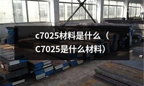 c7025材料是什么（C7025是什么材料）