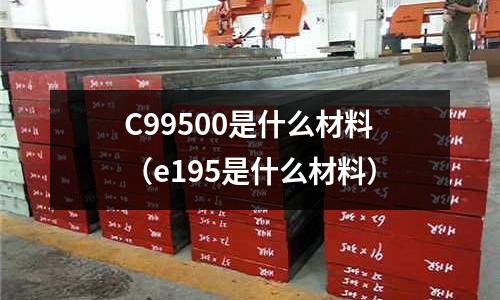 C99500是什么材料（e195是什么材料）