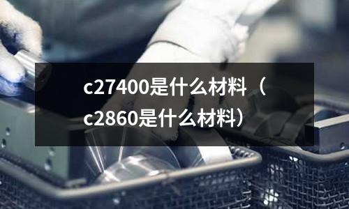 c27400是什么材料（c2860是什么材料）