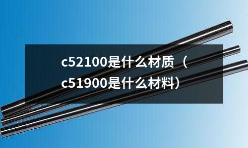 c52100是什么材質(zhì)（c51900是什么材料）