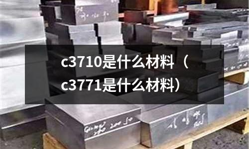 c3710是什么材料（c3771是什么材料）