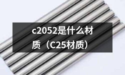 c2052是什么材質(zhì)（C25材質(zhì)）