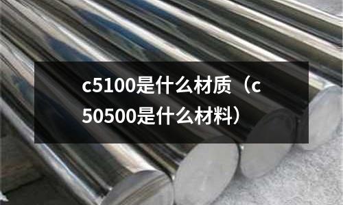 c5100是什么材質（c50500是什么材料）