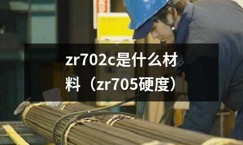 zr702c是什么材料（zr705硬度）