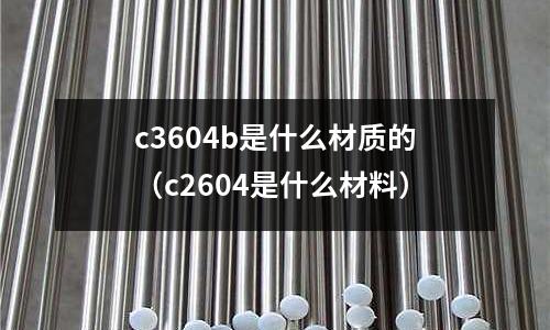 c3604b是什么材質的（c2604是什么材料）