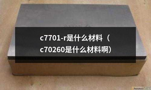 c7701-r是什么材料（c70260是什么材料啊）