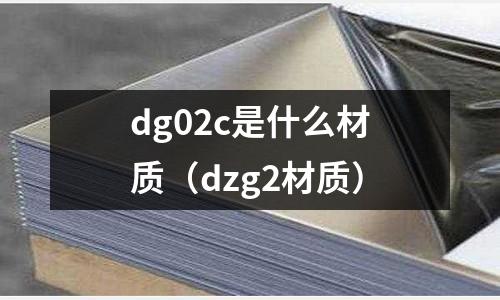 dg02c是什么材質(zhì)（dzg2材質(zhì)）