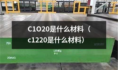 C1O20是什么材料（c1220是什么材料）