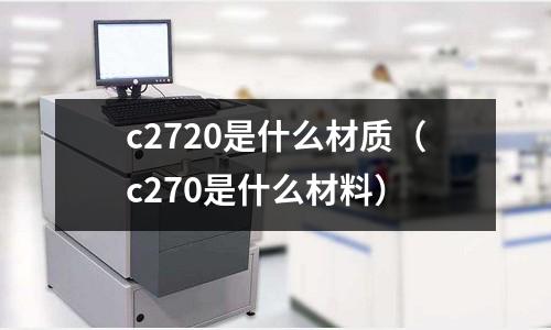 c2720是什么材質（c270是什么材料）