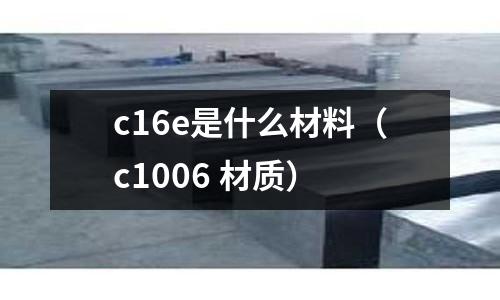 c16e是什么材料（c1006 材質(zhì)）