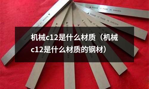 機械c12是什么材質（機械c12是什么材質的鋼材）