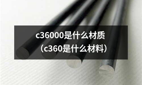 c36000是什么材質（c360是什么材料）