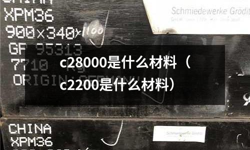 c28000是什么材料（c2200是什么材料）