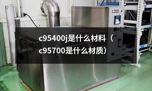 c95400j是什么材料（c95700是什么材質）