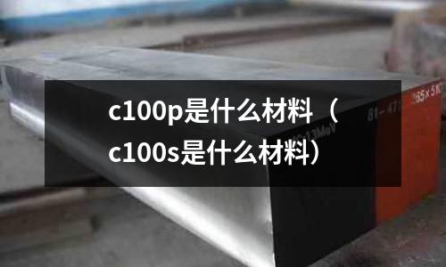 c100p是什么材料（c100s是什么材料）