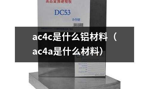 ac4c是什么鋁材料（ac4a是什么材料）